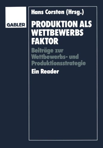 Produktion als Wettbewerbsfaktor: Beiträge zur Wettbewerbs- und Produktionsstrategie. Ein Reader