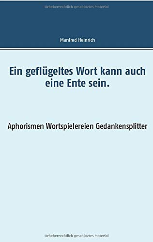 Ein geflügeltes Wort kann auch eine Ente sein.: Aphorismen Wortspielereien Gedankensplitter
