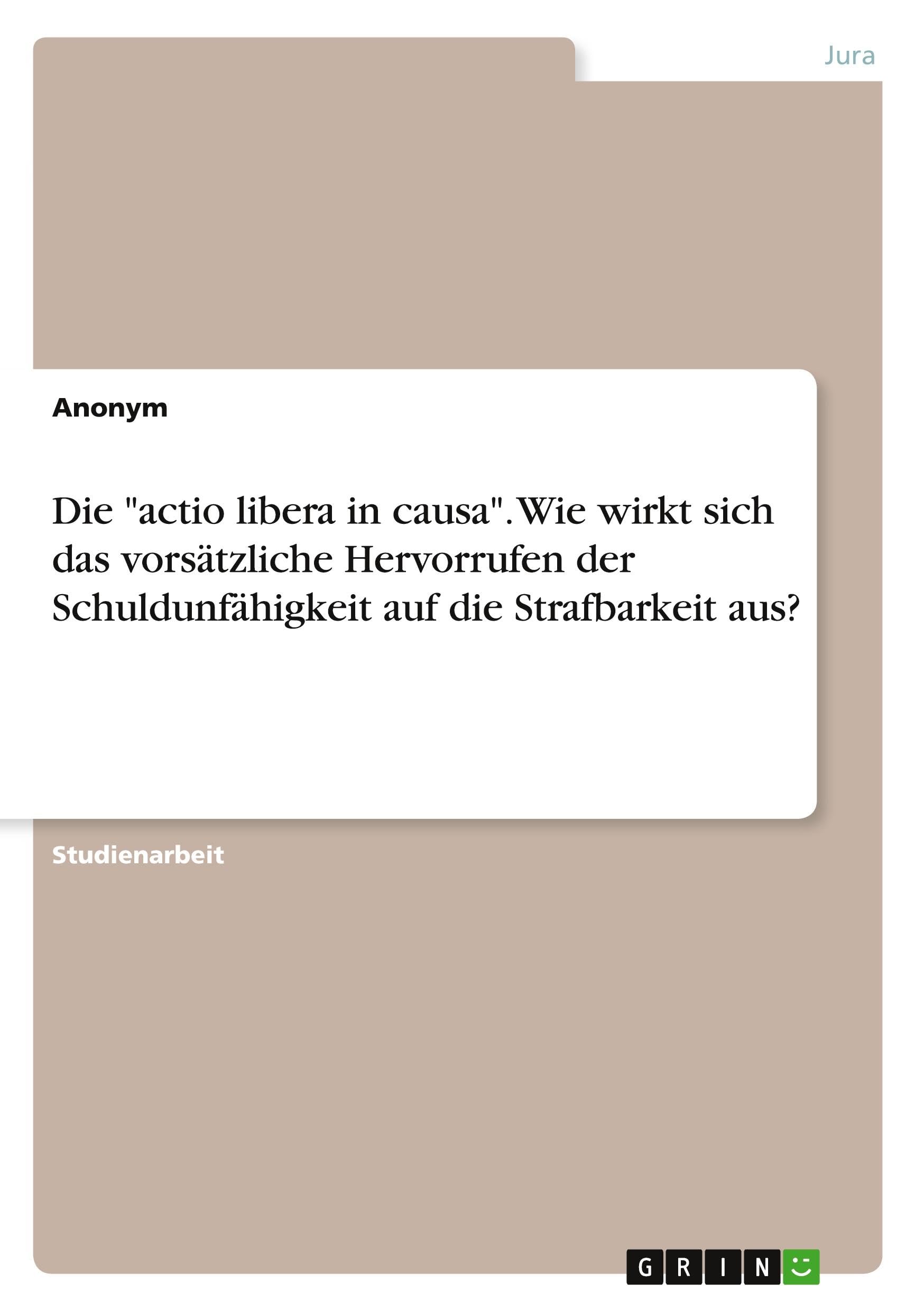 Die actio libera in causa. Wie wirkt sich das vorsätzliche Hervorrufen der Schuldunfähigkeit auf die Strafbarkeit aus?