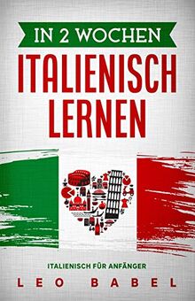 In 2 Wochen Italienisch lernen – Italienisch für Anfänger: Italienisch schnell und einfach für den Alltag und Reisen. Grammatik, die wichtigsten Vokabeln, Aussprache, Übungen & mehr spielerisch lernen