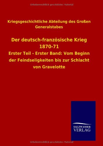 Der deutsch-französische Krieg 1870-71: Erster Teil - Erster Band: Vom Beginn der Feindseligkeiten bis zur Schlacht von Gravelotte