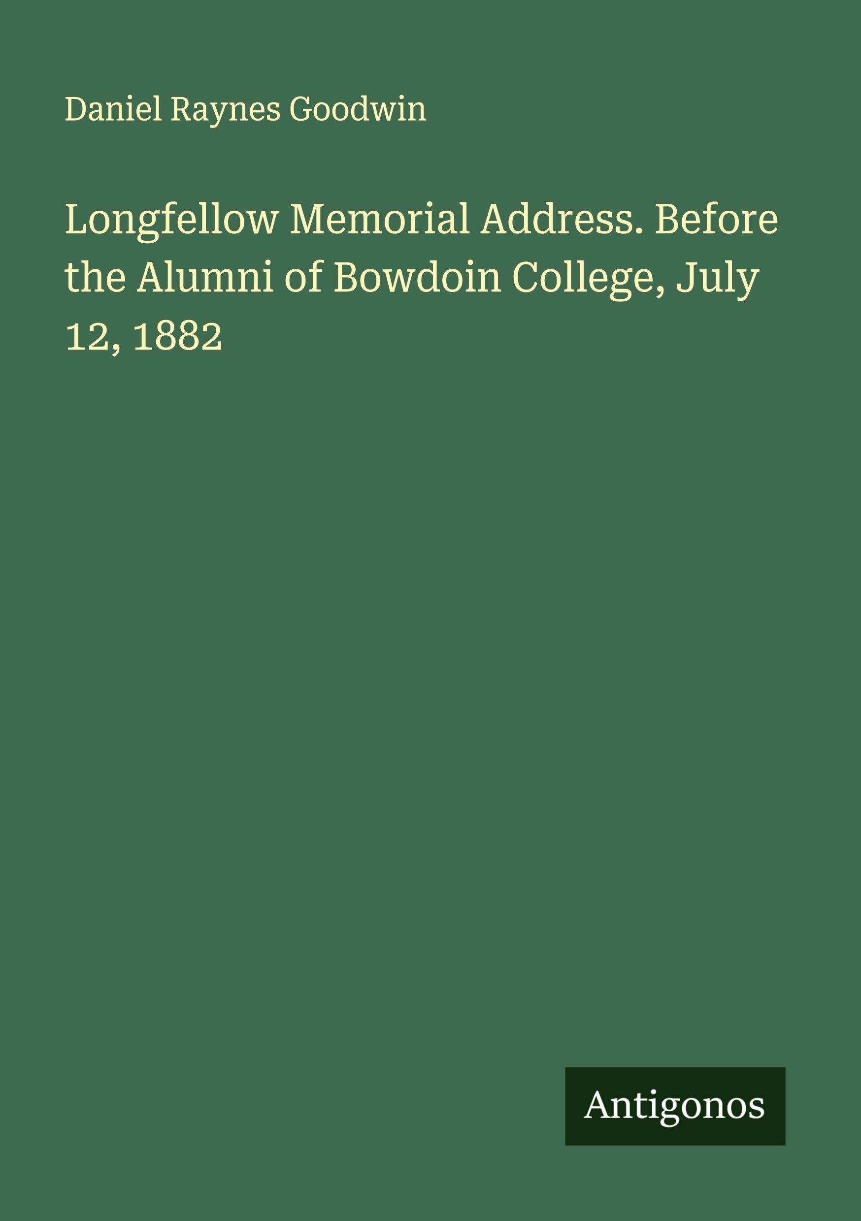 Longfellow Memorial Address. Before the Alumni of Bowdoin College, July 12, 1882