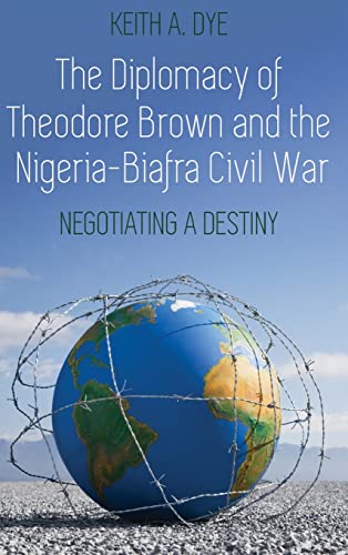 The Diplomacy of Theodore Brown and the Nigeria-Biafra Civil War: Negotiating a Destiny