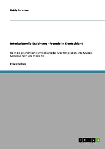 Interkulturelle Erziehung - Fremde in Deutschland: Über die geschichtliche Entwicklung der Arbeitsmigration, ihre Gründe, Konsequenzen und Probleme