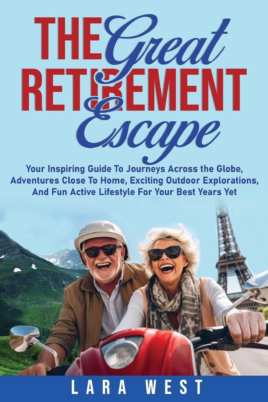 The Great Retirement Escape: Your Guide to Journeys Across the Globe, Adventures Close to Home, Inspiring Outdoor Activities, and Fun Active Lifestyle for Your Best Years Yet