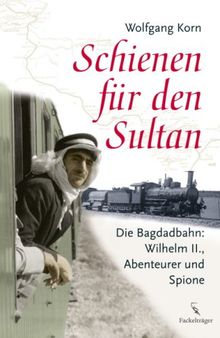 Schienen für den Sultan: Die Bagdadbahn: Wilhelm II., Abenteuer und Spione