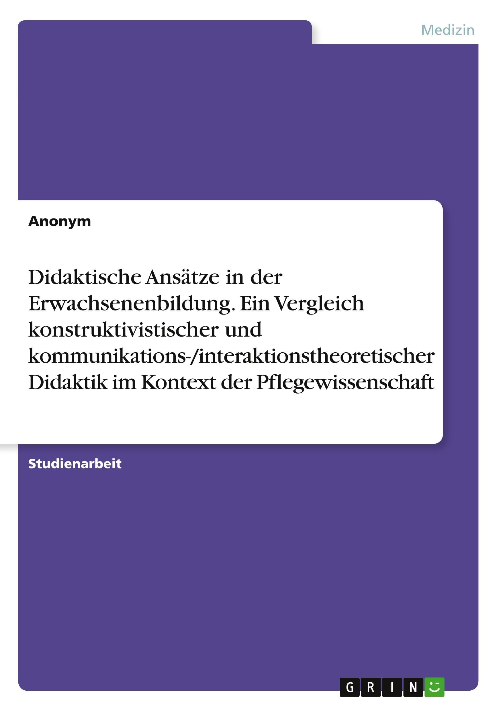 Didaktische Ansätze in der Erwachsenenbildung. Ein Vergleich konstruktivistischer und kommunikations-/interaktionstheoretischer Didaktik im Kontext der Pflegewissenschaft