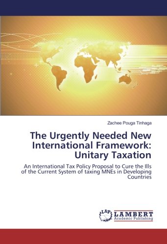 The Urgently Needed New International Framework: Unitary Taxation: An International Tax Policy Proposal to Cure the Ills of the Current System of taxing MNEs in Developing Countries