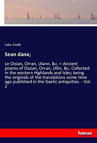 Sean dana;: Le Oisian, Orran, Ulann, &c. = Ancient poems of Ossian, Orran, Ullin, &c. Collected in the western Highlands and Isles; being the ... published in the Gaelic antiquities. - Vol. 2