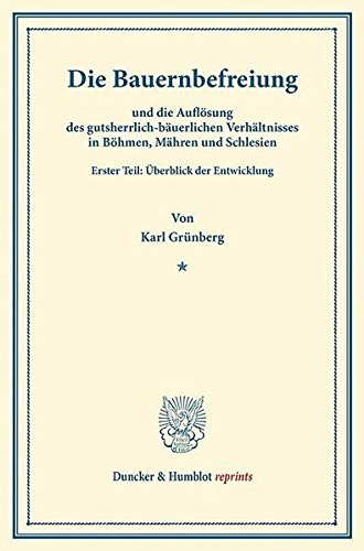 Die Bauernbefreiung: und die Auflösung des gutsherrlich-bäuerlichen Verhältnisses in Böhmen, Mähren und Schlesien. Erster Teil: Überblick der Entwicklung. (Duncker & Humblot reprints)