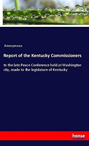Report of the Kentucky Commissioners: to the late Peace Conference held at Washington city, made to the legislature of Kentucky