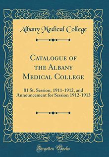 Catalogue of the Albany Medical College: 81 St. Session, 1911-1912, and Announcement for Session 1912-1913 (Classic Reprint)