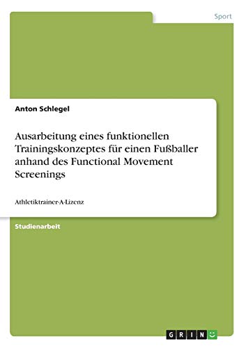 Ausarbeitung eines funktionellen Trainingskonzeptes für einen Fußballer anhand des Functional Movement Screenings: Athletiktrainer-A-Lizenz