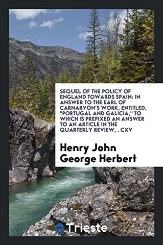 Sequel of the Policy of England Towards Spain: In Answer to the Earl of Carnarvon's Work, Entitled, Portugal and Galicia, to Which Is Prepixed an Answer to an Article in the Quarterly Review, ¿. Cxv