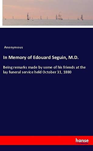 In Memory of Edouard Seguin, M.D.: Being remarks made by some of his friends at the lay funeral service held October 31, 1880