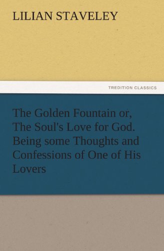 The Golden Fountain or, The Soul's Love for God. Being some Thoughts and Confessions of One of His Lovers (TREDITION CLASSICS)