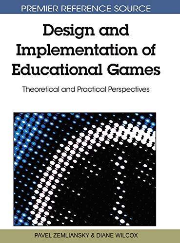 Design and Implementation of Educational Games: Theoretical and Practical Perspectives (Premier Reference Source)