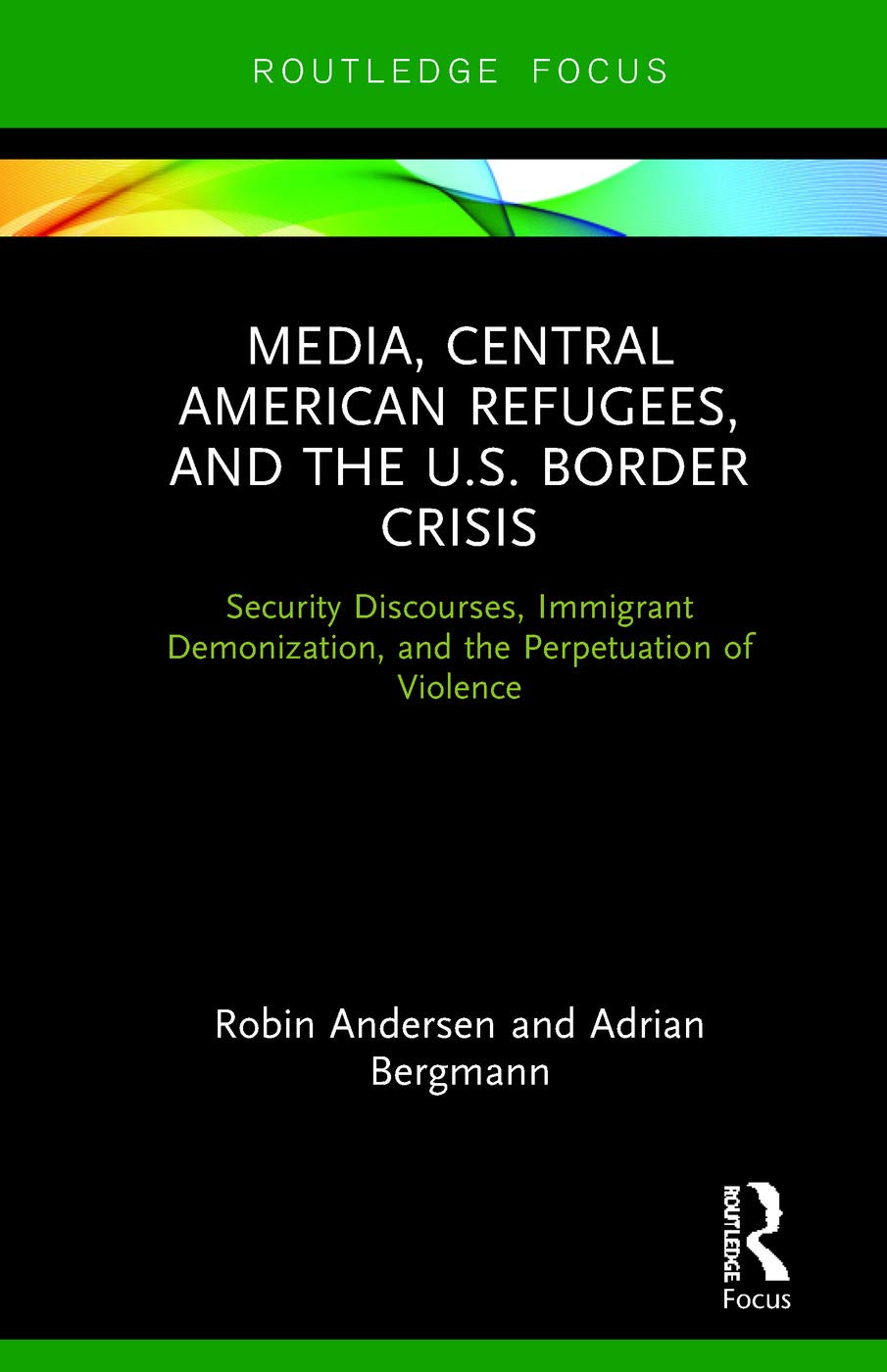 Media, Central American Refugees, and the U.S. Border Crisis: Security Discourses, Immigrant Demonization, and the Perpetuation of Violence (Routledge Focus on Media and Humanitarian Action)