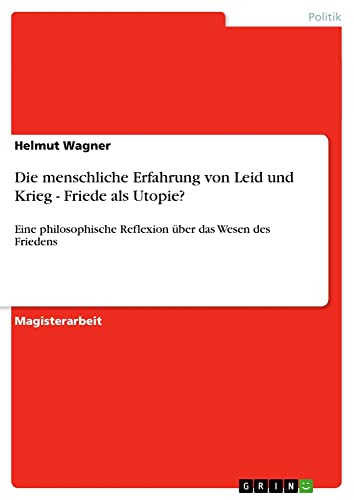 Die menschliche Erfahrung von Leid und Krieg - Friede als Utopie?: Eine philosophische Reflexion über das Wesen des Friedens