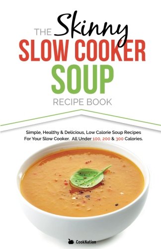 The Skinny Slow Cooker Soup Recipe Book: Simple, Healthy & Delicious Low Calorie Soup Recipes For Your Slow Cooker. All Under 100, 200 & 300 Calories.