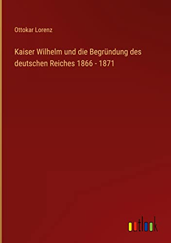 Kaiser Wilhelm und die Begründung des deutschen Reiches 1866 - 1871