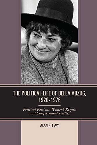 POLITICAL LIFE OF BELLA ABZUG 1920-1976: Political Passions, Women's Rights, and Congressional Battles