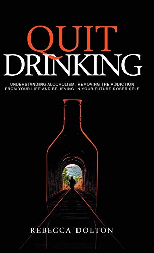Quit Drinking: Understanding alcoholism, removing the addiction from your life and believing in your future sober self