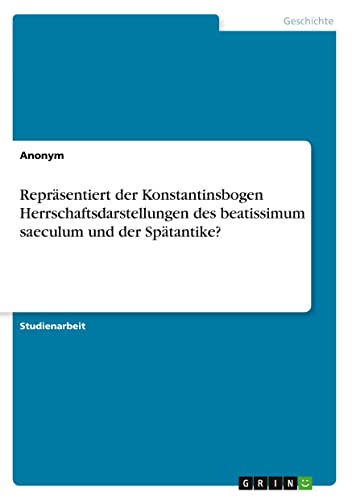 Repräsentiert der Konstantinsbogen Herrschaftsdarstellungen des beatissimum saeculum und der Spätantike?