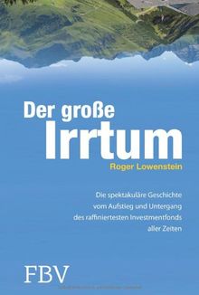 Der große Irrtum: Die Spektakuläre Geschichte Vom Aufstieg Und Untergang Des Raffiniertesten Invesmtentfonds Aller Zeiten