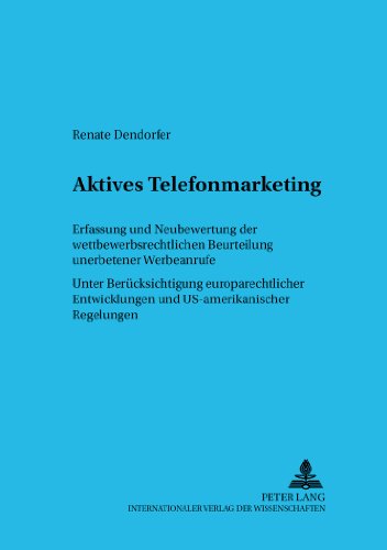 Aktives Telefonmarketing. Erfassung und Neubewertung der wettbewerbsrechtlichen Beurteilung unerbetener Werbeanrufe. Unter Berücksichtigung europarechtlicher ... und US-amerikanischer Regelungen