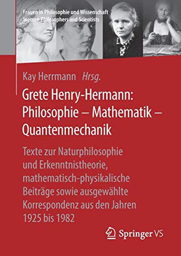 Grete Henry-Hermann: Philosophie – Mathematik – Quantenmechanik: Texte zur Naturphilosophie und Erkenntnistheorie, mathematisch-physikalische Beiträge ... Women Philosophers and Scientists)