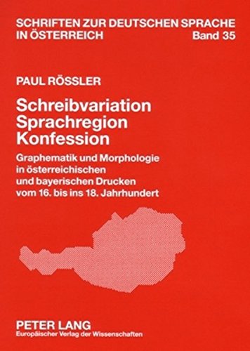 Schreibvariation - Sprachregion - Konfession: Graphematik und Morphologie in österreichischen und bayerischen Drucken vom 16. bis ins 18. Jahrhundert (Schriften zur deutschen Sprache in Österreich)