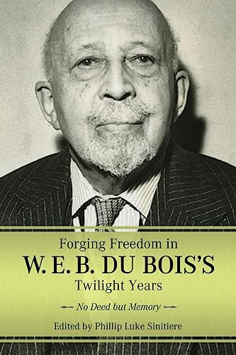 Forging Freedom in W. E. B. Du Bois's Twilight Years: No Deed but Memory (Margaret Walker Alexander Series in African American Studies)