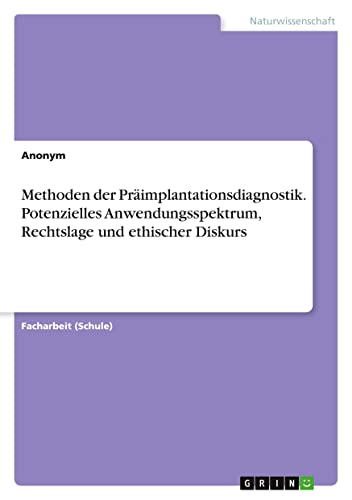 Methoden der Präimplantationsdiagnostik. Potenzielles Anwendungsspektrum, Rechtslage und ethischer Diskurs