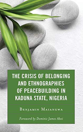 The Crisis of Belonging and Ethnographies of Peacebuilding in Kaduna State, Nigeria: Predicaments of Territorial and Identity Contestations in Kaduna, Nigeria