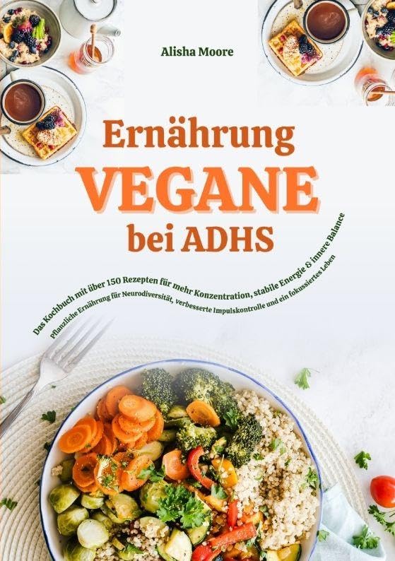 Vegane Ernährung bei ADHS: Das Kochbuch mit über 150 Rezepten für mehr Konzentration, stabile Energie und innere Balance