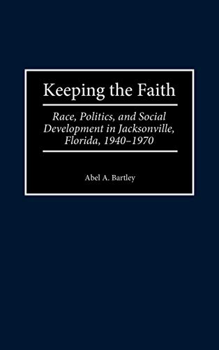 Keeping the Faith: Race, Politics, and Social Development in Jacksonville, Florida, 1940-1970 (Contributions in American History)