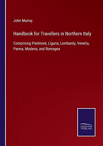Handbook for Travellers in Northern Italy: Comprising Piedmont, Liguria, Lombardy, Venetia, Parma, Modena, and Romagna