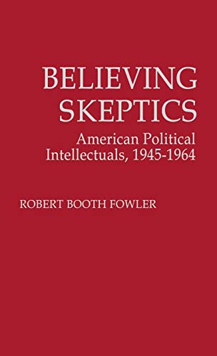 Believing Skeptics: American Political Intellectuals, 1945-64 (Contributions in Political Science)