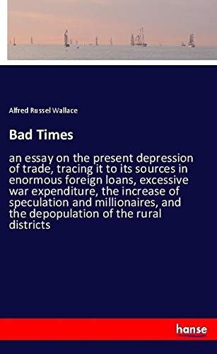Bad Times: an essay on the present depression of trade, tracing it to its sources in enormous foreign loans, excessive war expenditure, the increase ... and the depopulation of the rural districts