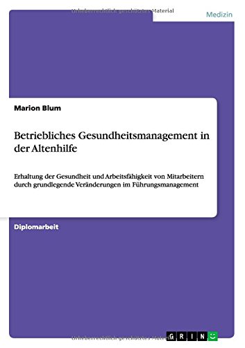 Betriebliches Gesundheitsmanagement in der Altenhilfe: Erhaltung der Gesundheit und Arbeitsfähigkeit von Mitarbeitern durch grundlegende Veränderungen im Führungsmanagement