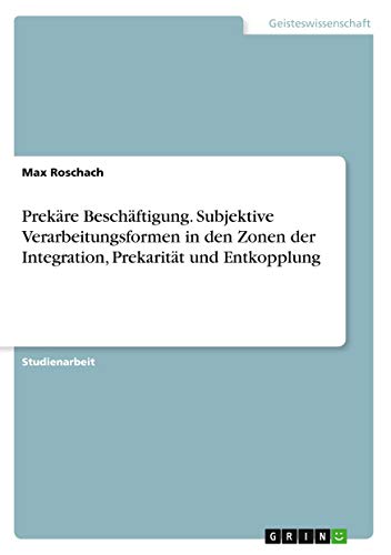Prekäre Beschäftigung. Subjektive Verarbeitungsformen in den Zonen der Integration, Prekarität und Entkopplung
