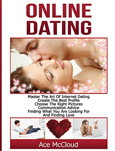 Online Dating: Master The Art of Internet Dating: Create The Best Profile, Choose The Right Pictures, Communication Advice, Finding What You Are ... and Internet Dating Advice Tips Guide for)