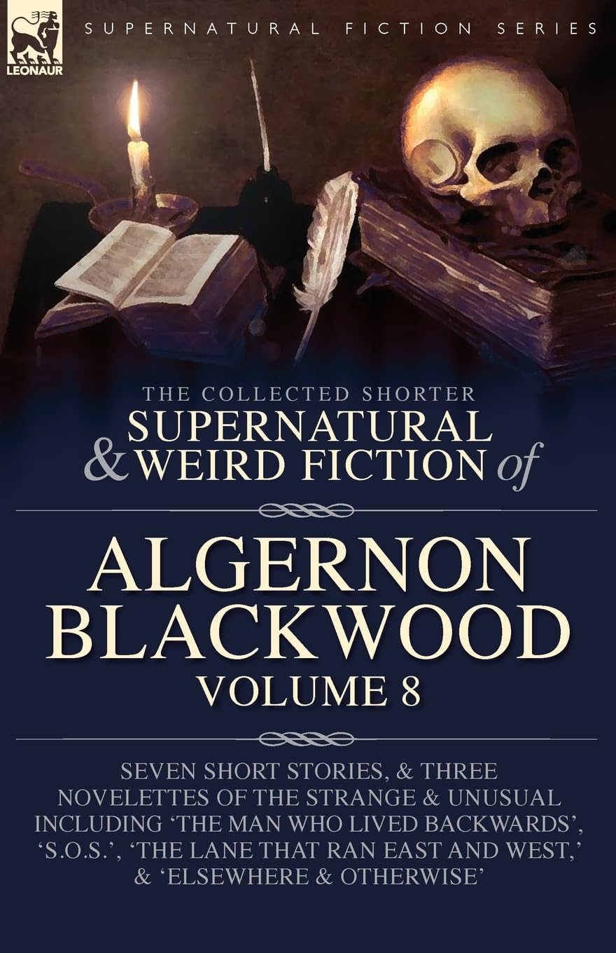 The Collected Shorter Supernatural & Weird Fiction Of Algernon Blackwood Volume 8, Seven Short Stories, And Three Novelettes Of The Strange And ...