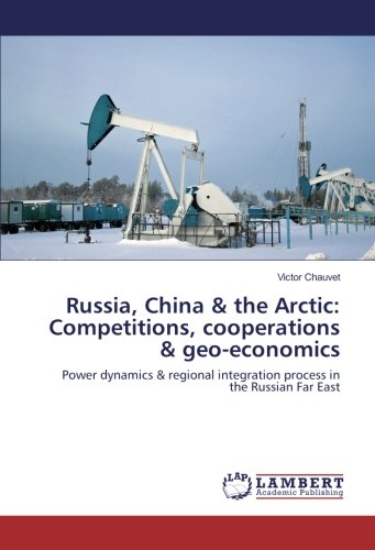 Russia, China & the Arctic: Competitions, cooperations & geo-economics: Power dynamics & regional integration process in the Russian Far East