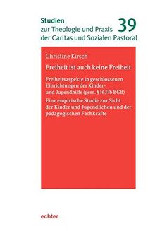 Freiheit ist auch keine Freiheit: Freiheitsaspekte in geschlossenen Einrichtungen der Kinder- und Jugendhilfe (gem. §1631b BGB). Eine empirische ... und Praxis der Caritas und Sozialen Pastoral)