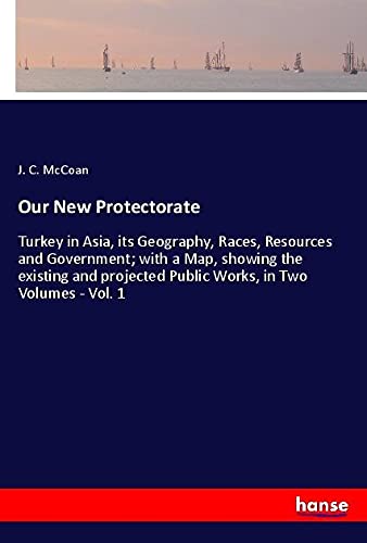 Our New Protectorate: Turkey in Asia, its Geography, Races, Resources and Government; with a Map, showing the existing and projected Public Works, in Two Volumes - Vol. 1