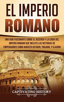 El Imperio Romano: Una Guía Fascinante sobre el Ascenso y la Caída del Imperio Romano que incluye las historias de Emperadores como Augusto Octavio, Trajano, y Claudio