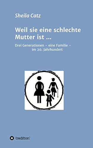 Weil sie eine schlechte Mutter ist ...: Drei Generationen - eine Familie - im 20. Jahrhundert