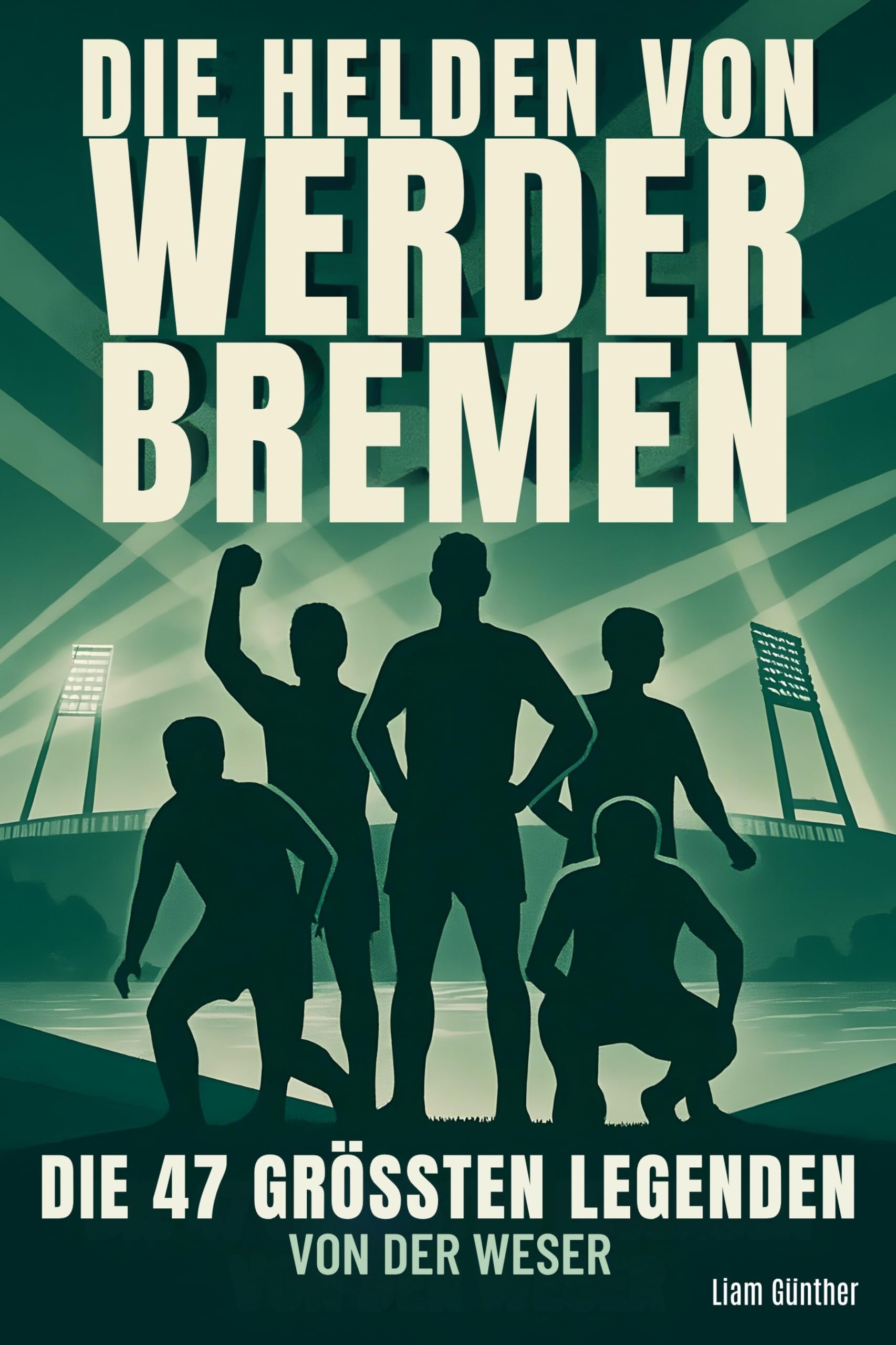Die Helden von Werder Bremen: Die 47 größten Legenden von der Weser